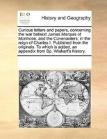Curious Letters And Papers, Concerning The War Betwixt James Marquis Of Montrose, And The Covenanters; In The Reign Of Charles I.