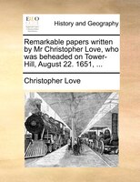 Remarkable Papers Written By Mr Christopher Love, Who Was Beheaded On Tower-hill, August 22. 1651, ...