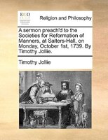 A Sermon Preach'd To The Societies For Reformation Of Manners, At Salters-hall, On Monday, October 1st, 1739. By Timothy Jollie.