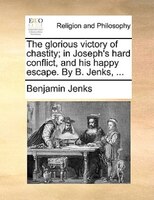The Glorious Victory Of Chastity; In Joseph's Hard Conflict, And His Happy Escape. By B. Jenks, ...