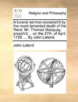 A Funeral Sermon Occasion'd By The Much Lamented Death Of The Revd. Mr. Thomas Macquay, Preach'd ... On The 27th. Of April 1729. .