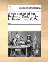 A New Version Of The Psalms Of David, ... By N. Brady, ... And N. Tate, ...