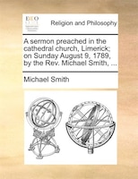 A Sermon Preached In The Cathedral Church, Limerick; On Sunday August 9, 1789, By The Rev. Michael Smith, ...