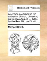 A Sermon Preached In The Cathedral Church, Limerick; On Sunday August 9, 1789, By The Rev. Michael Smith, ...