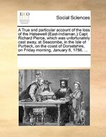A True And Particular Account Of The Loss Of The Halsewell (east-indiaman,) Capt. Richard Pierce, Which Was Unfortunately Cast Awa