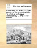 Court-tales: Or, A History Of The Amours Of The Present Nobility. To Which Is Prefixed, A Compleat Key. ... The