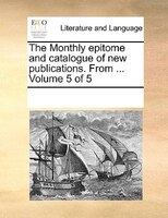 The Monthly Epitome And Catalogue Of New Publications. From ...  Volume 5 Of 5