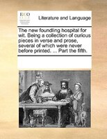 The New Foundling Hospital For Wit. Being A Collection Of Curious Pieces In Verse And Prose, Several Of Which Were Never Before Pr