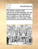 The Rules, Orders, And Premiums Of The Society, For The Encouragement Of Agriculture And Industry, In The County Of Carmarthen, Fo