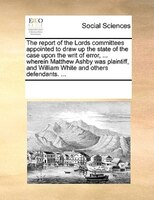 The Report Of The Lords Committees Appointed To Draw Up The State Of The Case Upon The Writ Of Error, ... Wherein Matthew Ashby Wa