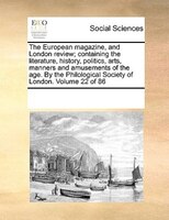 The European Magazine, And London Review; Containing The Literature, History, Politics, Arts, Manners And Amusements Of The Age. B