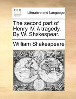 The Second Part Of Henry Iv. A Tragedy. By W. Shakespear.