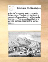 Aristotle's Master-piece Compleated. In Two Parts. The First Containing The Secrets Of Generation, In All The Parts Thereof. ... T