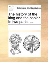 The History Of The King And The Cobler. In Two Parts. ...