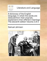 A Dictionary Of The English Language; In Which The Words Are Deduced From Their Originals, Explained In Their Different Meanings T