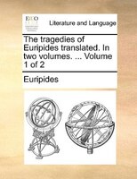 The Tragedies Of Euripides Translated. In Two Volumes. ...  Volume 1 Of 2