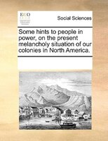 Some Hints To People In Power, On The Present Melancholy Situation Of Our Colonies In North America.