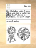 High Life Below Stairs. A Farce Of Two Acts, As It Is Performed At The Theatre-royal, In Drury-lane. The Tenth Edition.