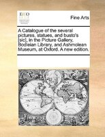 A Catalogue Of The Several Pictures, Statues, And Busto's [sic], In The Picture Gallery, Bodleian Library, And Ashmolean Museum, A
