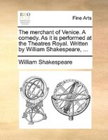 The Merchant Of Venice. A Comedy. As It Is Performed At The Theatres Royal. Written By William Shakespeare, ...