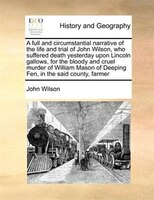 A Full And Circumstantial Narrative Of The Life And Trial Of John Wilson, Who Suffered Death Yesterday Upon Lincoln Gallows, For T