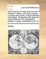 AEsop's Fables, With Their Morals: In Prose And Verse. Grammatically Translated. Illustrated With Pictures And Emblems The Eightee