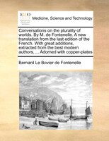 Conversations On The Plurality Of Worlds. By M. De Fontenelle. A New Translation From The Last Edition Of The French. With Great A