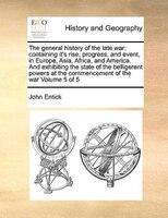 The General History Of The Late War: Containing It's Rise, Progress, And Event, In Europe, Asia, Africa, And America. And Exhibiti