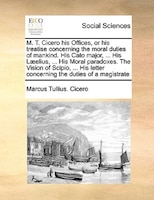 M. T. Cicero His Offices, Or His Treatise Concerning The Moral Duties Of Mankind. His Cato Major, ... His Laeelius, ... His Moral