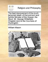 The Best Improvement Of The Much Lamented Death Of That Eminent And Faithful Minister Of The Gospel, The Revd. Mr. George Whitefie