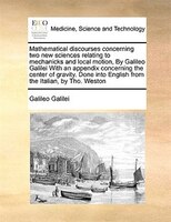 Mathematical Discourses Concerning Two New Sciences Relating To Mechanicks And Local Motion,  By Galileo Galilei With An Appendix