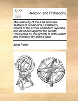The Authority Of The Old And New Testament Consider'd, Christianity Clear'd Of The Errors Of Modern Systems, And Defended Against