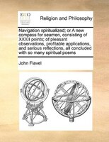 Navigation Spiritualized; Or A New Compass For Seamen, Consisting Of Xxxii Points; Of Pleasant Observations, Profitable Applicatio