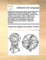 Dialogues Concerning Eloquence: With A Letter To The French Academy, Concerning Rhetoric And Poetry. Also, A Discourse Pronounced