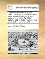 The Orations Of Marcus Tullius Cicero, Translated Into English, With Notes Historical And Critical, And Arguments To Each. By Will