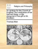 An Apology For The Church Of England, And Vindication Of Her Learned Clergy: Or The Clergyman's Free Gift To Mr. Woolston