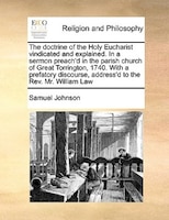 The Doctrine Of The Holy Eucharist Vindicated And Explained. In A Sermon Preach'd In The Parish Church Of Great Torrington, 1740.