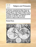 A Sermon, Preached At New Town On Church Government And Discipline. By Robert Ross, A.m. Pastor Of The Church Of Christ In Stratfi