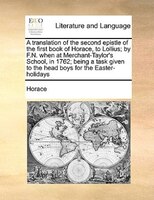 A Translation Of The Second Epistle Of The First Book Of Horace, To Lollius; By F.n. When At Merchant-taylor's School, In 1762; Be