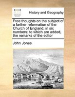 Free Thoughts On The Subject Of A Farther Reformation Of The Church Of England; In Six Numbers: To Which Are Added, The Remarks Of