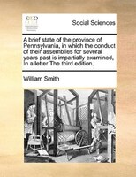 A Brief State Of The Province Of Pennsylvania, In Which The Conduct Of Their Assemblies For Several Years Past Is Impartially Exam