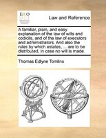A Familiar, Plain, And Easy Explanation Of The Law Of Wills And Codicils, And Of The Law Of Executors And Administrators. And Also