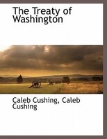 The Treaty of Washington Caleb Cushing Author