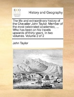 The Life And Extraordinary History Of The Chevalier John Taylor. Member Of The Most Celebrated Academies, ... Who Has Been On His