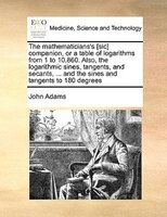 The Mathematicians's [sic] Companion, Or A Table Of Logarithms From 1 To 10,860. Also, The Logarithmic Sines, Tangents, And Secant