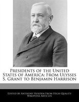 Presidents Of The United States Of America: From Ulysses S. Grant To Benjamin Harrison