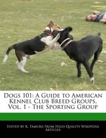 Dogs 101: A Guide to American Kennel Club Breed Groups, Vol. 1 - The Sporting Group