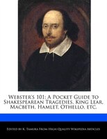 Webster's 101: A Pocket Guide to an Analyses of Shakespearean Tragedies, King Lear, Macbeth, Hamlet, Othello, etc.