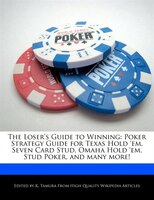 The Loser's Guide To Winning: Poker Strategy Guide For Texas Hold 'em, Seven Card Stud, Omaha Hold 'em, Stud Poker, And Many More!