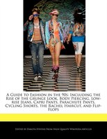 A Guide To Fashion In The 90s: Including The Rise Of The Grunge Look, Body Piercing, Low-rise Jeans, Capri Pants, Parachute Pants,